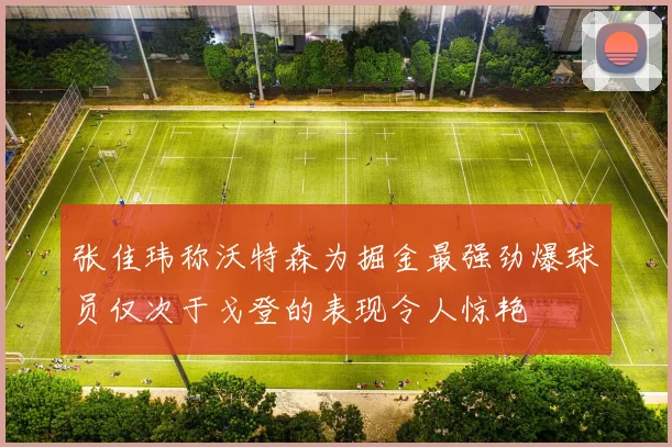 张佳玮称沃特森为掘金最强劲爆球员仅次于戈登的表现令人惊艳