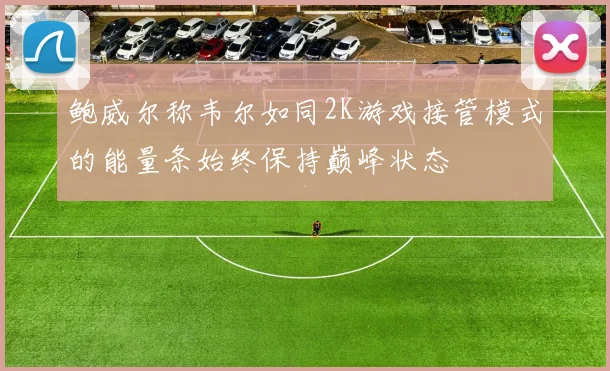 鲍威尔称韦尔如同2K游戏接管模式的能量条始终保持巅峰状态