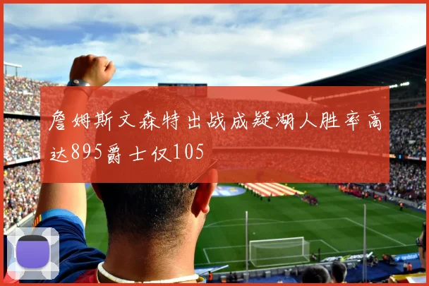 詹姆斯文森特出战成疑湖人胜率高达895爵士仅105