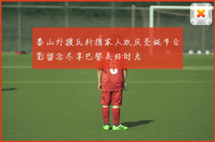 泰山外援瓦科携家人欢庆圣诞节合影留念尽享巴黎美好时光