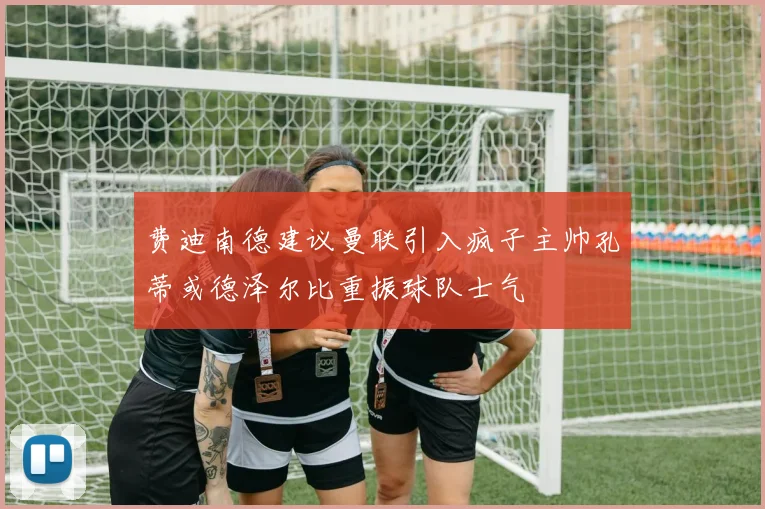 费迪南德建议曼联引入疯子主帅孔蒂或德泽尔比重振球队士气