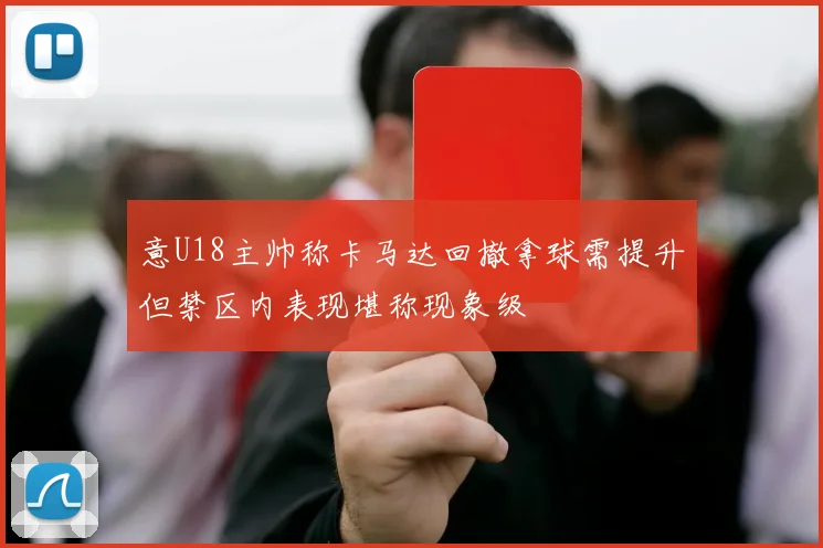 意U18主帅称卡马达回撤拿球需提升但禁区内表现堪称现象级