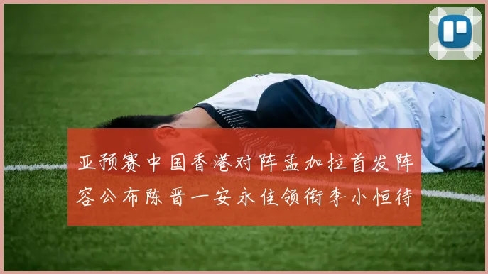 亚预赛中国香港对阵孟加拉首发阵容公布陈晋一安永佳领衔李小恒待命