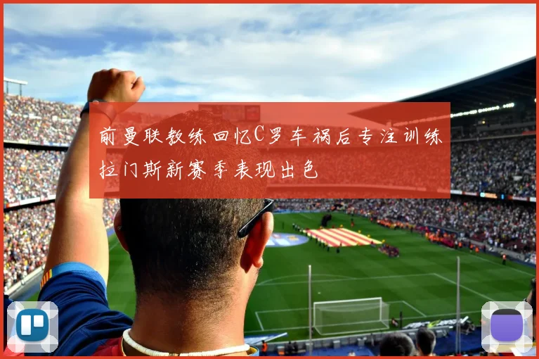 前曼联教练回忆C罗车祸后专注训练拉门斯新赛季表现出色
