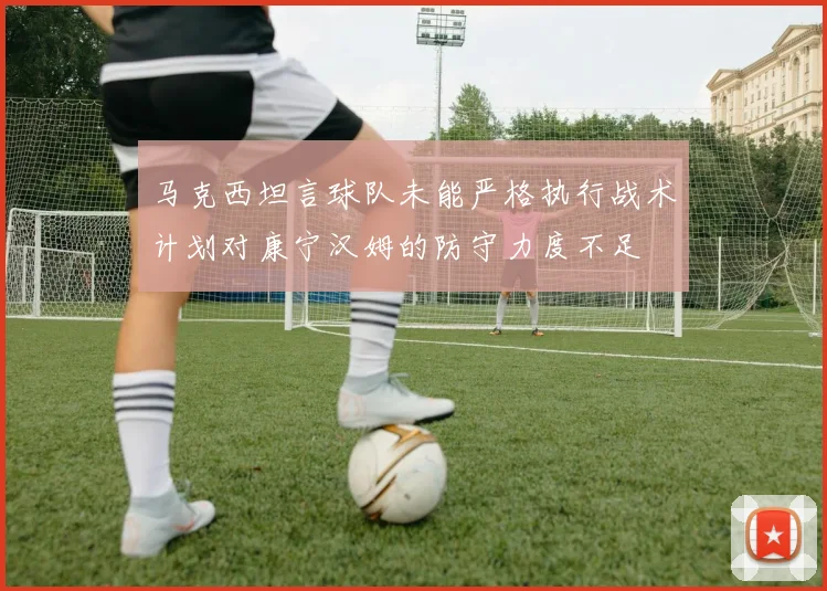 马克西坦言球队未能严格执行战术计划对康宁汉姆的防守力度不足