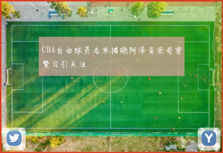 CBA自由球员名单揭晓阿泽黄荣奇曾繁日引关注