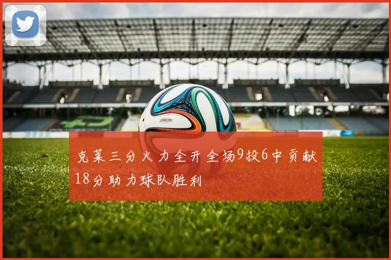 克莱三分火力全开全场9投6中贡献18分助力球队胜利