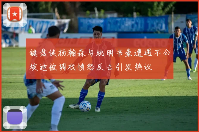 键盘侠杨瀚森与姚明书豪遭遇不公埃迪被调戏愤怒反击引发热议