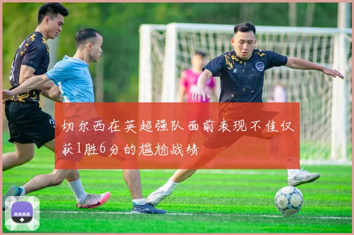 切尔西在英超强队面前表现不佳仅获1胜6分的尴尬战绩