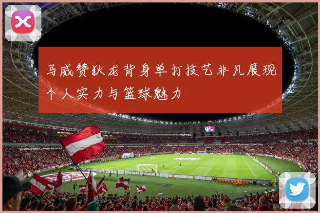 马威赞狄龙背身单打技艺非凡展现个人实力与篮球魅力