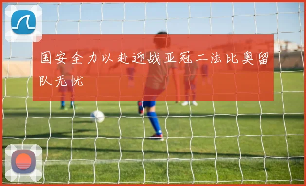 国安全力以赴迎战亚冠二法比奥留队无忧