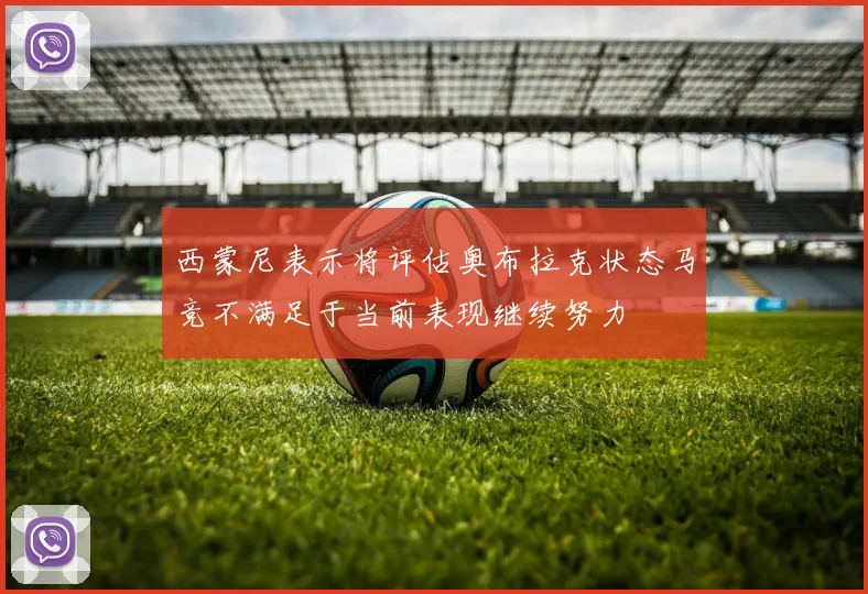西蒙尼表示将评估奥布拉克状态马竞不满足于当前表现继续努力