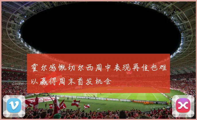 霍尔感慨切尔西周中表现再佳也难以赢得周末首发机会