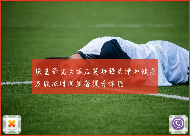 埃基蒂克为适应英超强度增加健身房锻炼时间显著提升体能