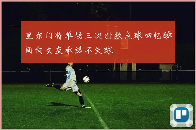 里尔门将单场三次扑救点球回忆瞬间向女友承诺不失球