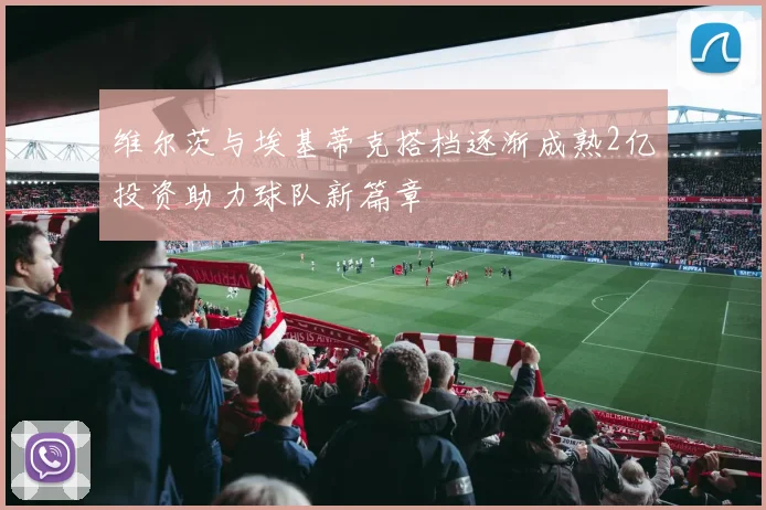 维尔茨与埃基蒂克搭档逐渐成熟2亿投资助力球队新篇章