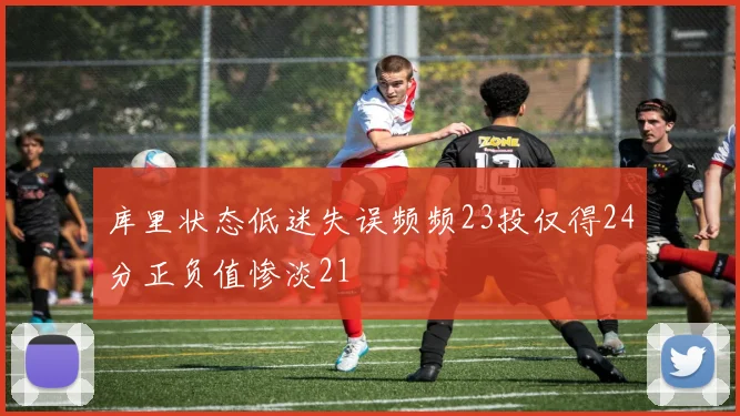 库里状态低迷失误频频23投仅得24分正负值惨淡21