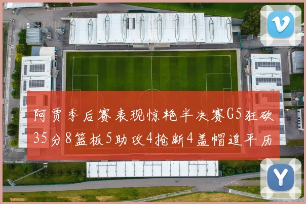阿贾季后赛表现惊艳半决赛G5狂砍35分8篮板5助攻4抢断4盖帽追平历史纪录