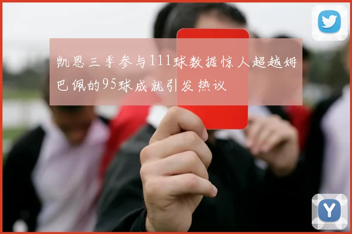 凯恩三季参与111球数据惊人超越姆巴佩的95球成就引发热议