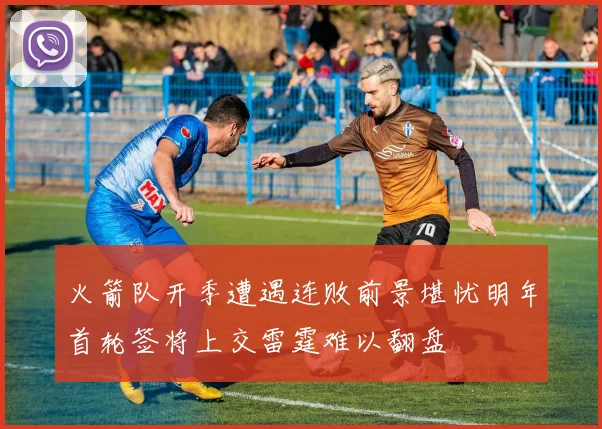 火箭队开季遭遇连败前景堪忧明年首轮签将上交雷霆难以翻盘