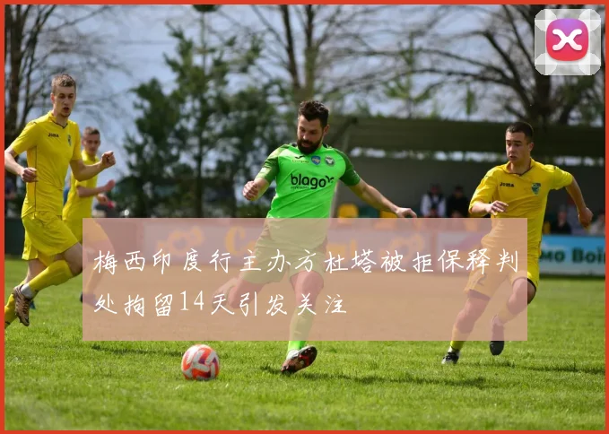 梅西印度行主办方杜塔被拒保释判处拘留14天引发关注