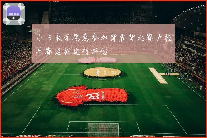 小卡表示愿意参加背靠背比赛卢指导赛后将进行评估