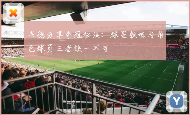 韦德分享夺冠秘诀：球星教练与角色球员三者缺一不可