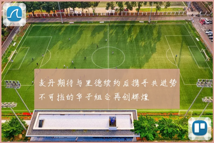 麦丹期待与里德续约后携手共进势不可挡的华子组合再创辉煌