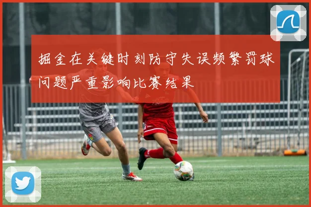 掘金在关键时刻防守失误频繁罚球问题严重影响比赛结果