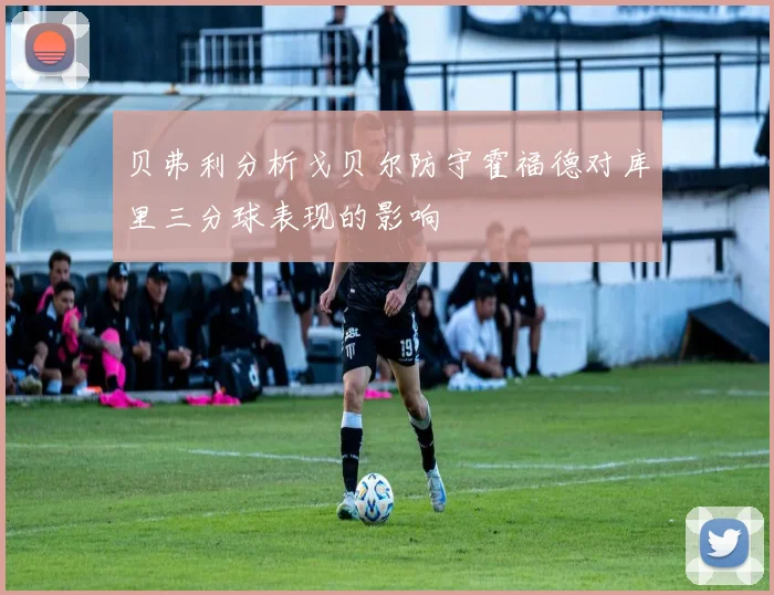 贝弗利分析戈贝尔防守霍福德对库里三分球表现的影响