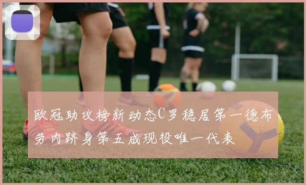 欧冠助攻榜新动态C罗稳居第一德布劳内跻身第五成现役唯一代表