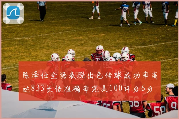 陈泽仕全场表现出色传球成功率高达833长传准确率完美100评分6分