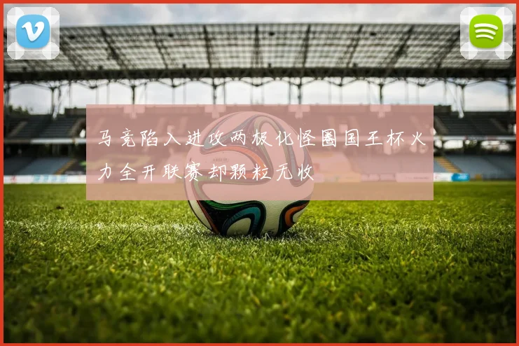 马竞陷入进攻两极化怪圈国王杯火力全开联赛却颗粒无收