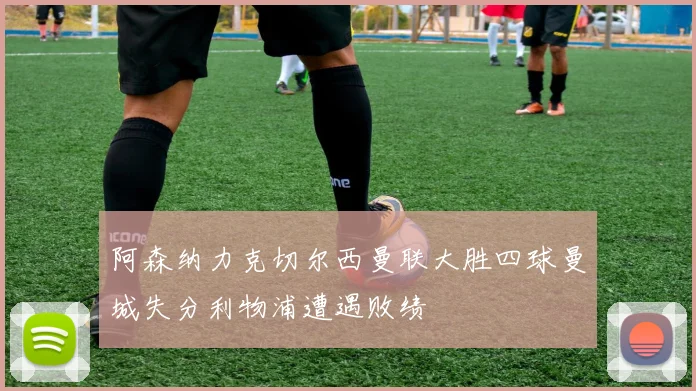 阿森纳力克切尔西曼联大胜四球曼城失分利物浦遭遇败绩