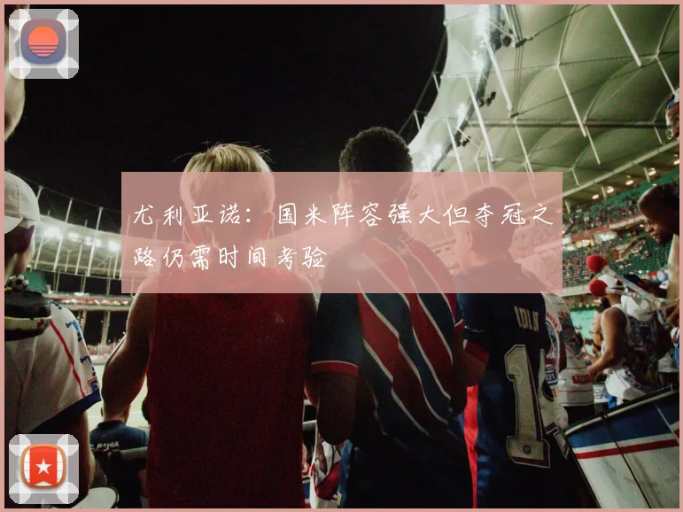 尤利亚诺：国米阵容强大但夺冠之路仍需时间考验