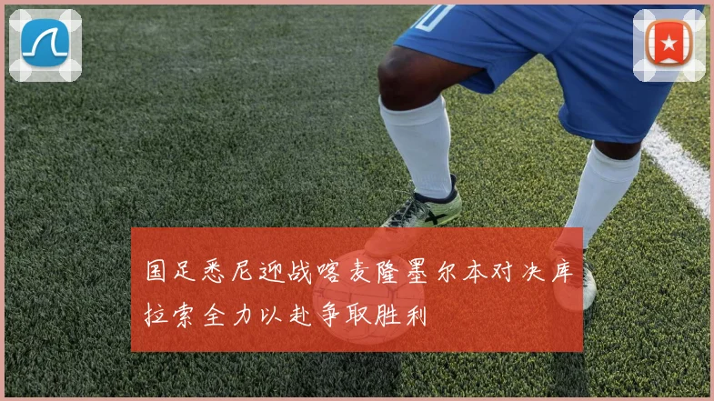 国足悉尼迎战喀麦隆墨尔本对决库拉索全力以赴争取胜利