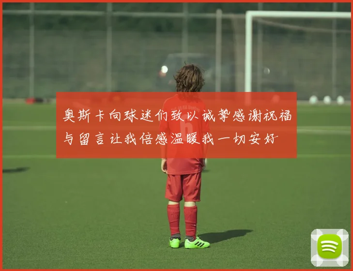 奥斯卡向球迷们致以诚挚感谢祝福与留言让我倍感温暖我一切安好