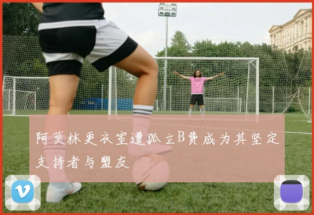 阿莫林更衣室遭孤立B费成为其坚定支持者与盟友