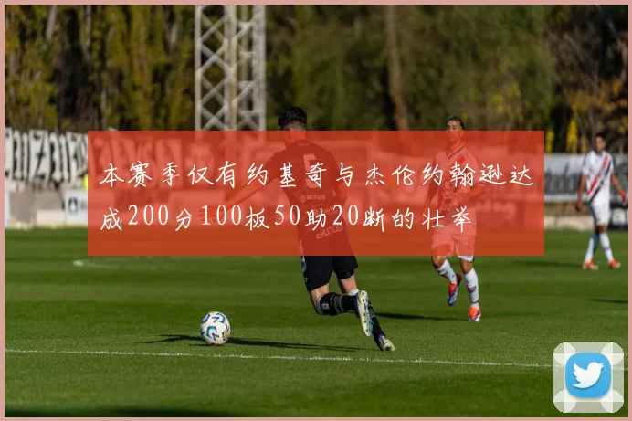 本赛季仅有约基奇与杰伦约翰逊达成200分100板50助20断的壮举