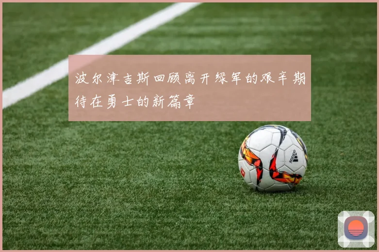 波尔津吉斯回顾离开绿军的艰辛期待在勇士的新篇章