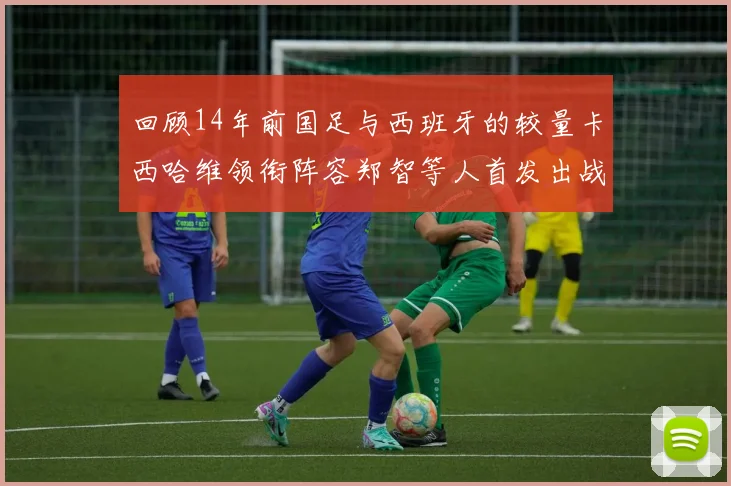 回顾14年前国足与西班牙的较量卡西哈维领衔阵容郑智等人首发出战