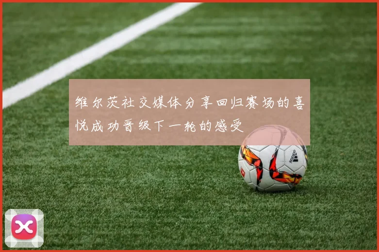 维尔茨社交媒体分享回归赛场的喜悦成功晋级下一轮的感受