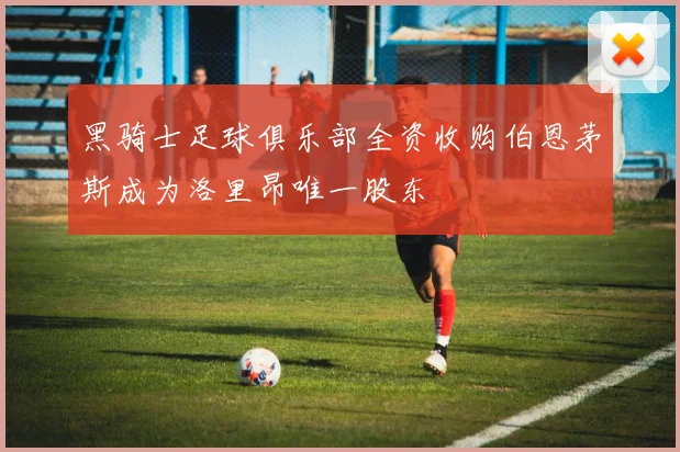 黑骑士足球俱乐部全资收购伯恩茅斯成为洛里昂唯一股东