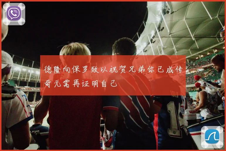 德隆向保罗致以祝贺兄弟你已成传奇无需再证明自己