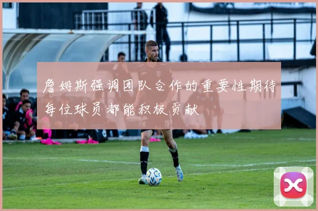 詹姆斯强调团队合作的重要性期待每位球员都能积极贡献