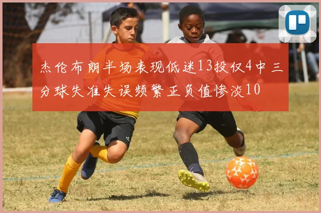 杰伦布朗半场表现低迷13投仅4中三分球失准失误频繁正负值惨淡10