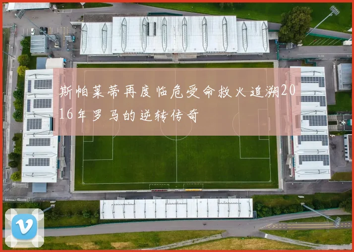 斯帕莱蒂再度临危受命救火追溯2016年罗马的逆转传奇