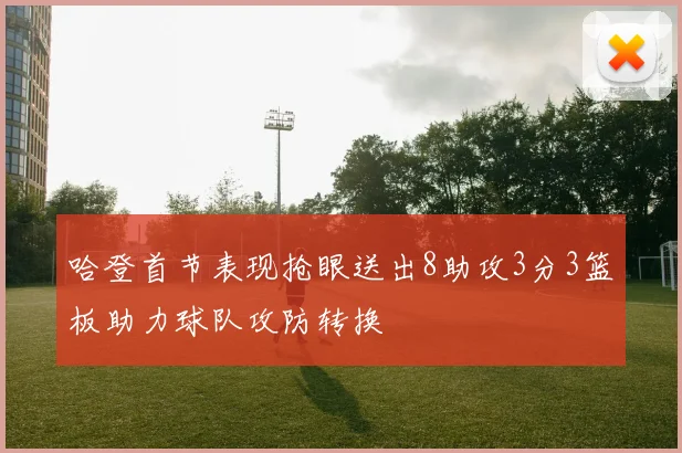 哈登首节表现抢眼送出8助攻3分3篮板助力球队攻防转换