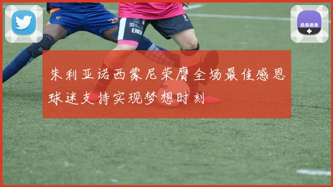 朱利亚诺西蒙尼荣膺全场最佳感恩球迷支持实现梦想时刻
