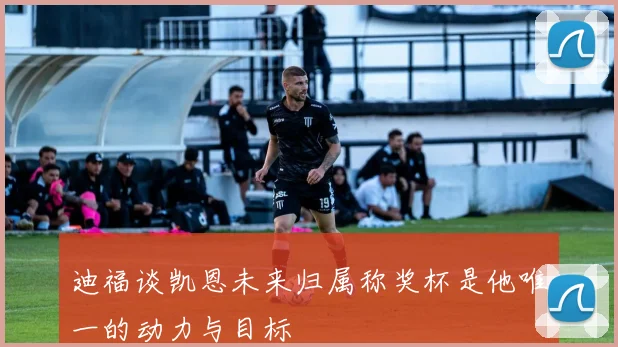 迪福谈凯恩未来归属称奖杯是他唯一的动力与目标